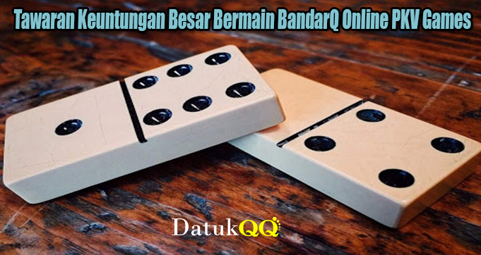 Tawaran Keuntungan Besar Bermain BandarQ Online PKV Games