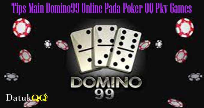 Tips Main Domino99 Online Pada Poker QQ Pkv Games